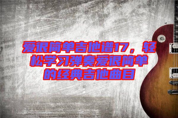 愛(ài)很簡(jiǎn)單吉他譜17，輕松學(xué)習(xí)彈奏愛(ài)很簡(jiǎn)單的經(jīng)典吉他曲目