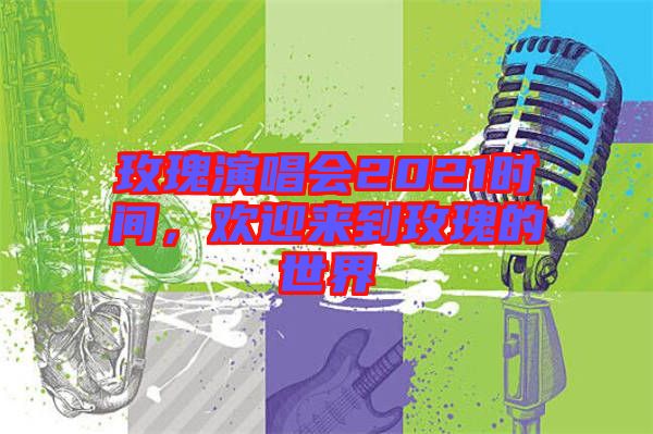 玫瑰演唱會2021時間，歡迎來到玫瑰的世界