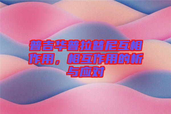普吉華普拉替尼互相作用，相互作用的析與應(yīng)對(duì)