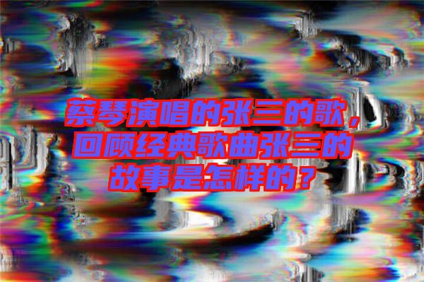 蔡琴演唱的張三的歌，回顧經(jīng)典歌曲張三的故事是怎樣的？