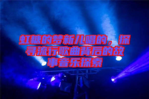 虹糖的夢(mèng)新兒唱的，探尋流行歌曲背后的故事音樂探索