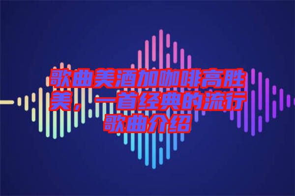 歌曲美酒加咖啡高勝美，一首經(jīng)典的流行歌曲介紹