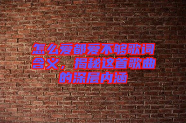 怎么愛(ài)都愛(ài)不夠歌詞含義，揭秘這首歌曲的深層內(nèi)涵