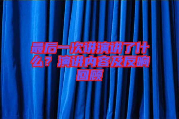 最后一次講演講了什么？演講內(nèi)容及反響回顧