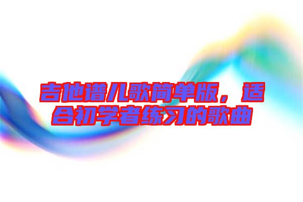 吉他譜兒歌簡單版，適合初學者練習的歌曲