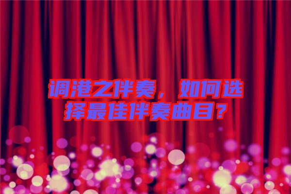 調(diào)港之伴奏，如何選擇最佳伴奏曲目？