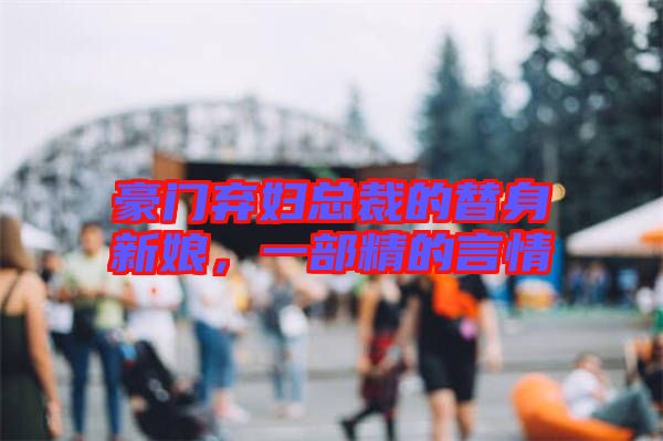豪門棄婦總裁的替身新娘，一部精的言情