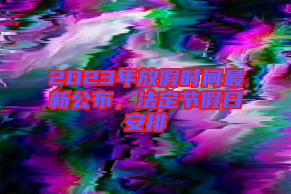 2023年放假時間最新公布，法定節(jié)假日安排