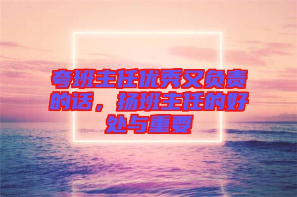 夸班主任優(yōu)秀又負(fù)責(zé)的話，揚(yáng)班主任的好處與重要