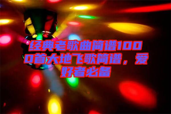 經(jīng)典老歌曲簡(jiǎn)譜1000首大地飛歌簡(jiǎn)譜，愛好者必備