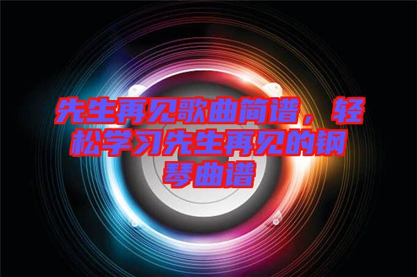 先生再見歌曲簡譜，輕松學(xué)習(xí)先生再見的鋼琴曲譜