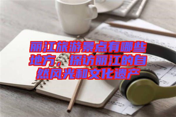 麗江旅游景點有哪些地方，探訪麗江的自然風(fēng)光和文化遺產(chǎn)