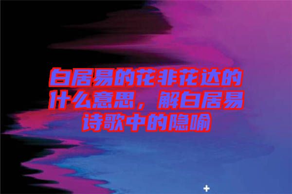 白居易的花非花達(dá)的什么意思，解白居易詩歌中的隱喻