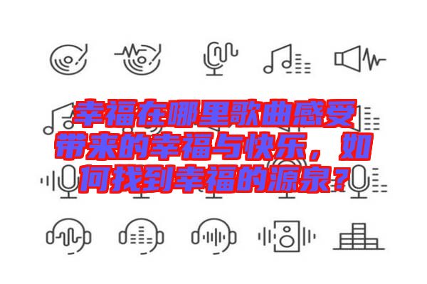 幸福在哪里歌曲感受帶來(lái)的幸福與快樂(lè)，如何找到幸福的源泉？
