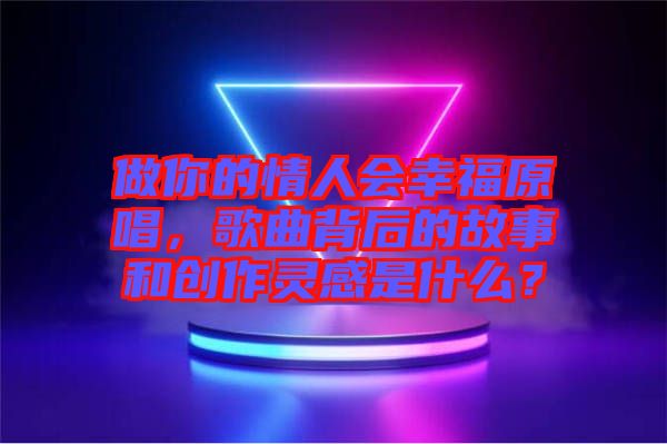 做你的情人會(huì)幸福原唱，歌曲背后的故事和創(chuàng)作靈感是什么？