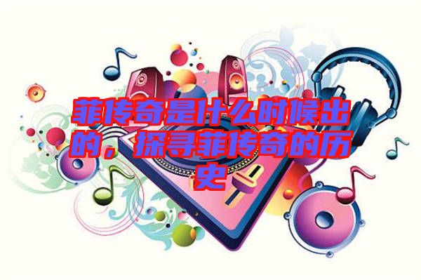 菲傳奇是什么時(shí)候出的，探尋菲傳奇的歷史