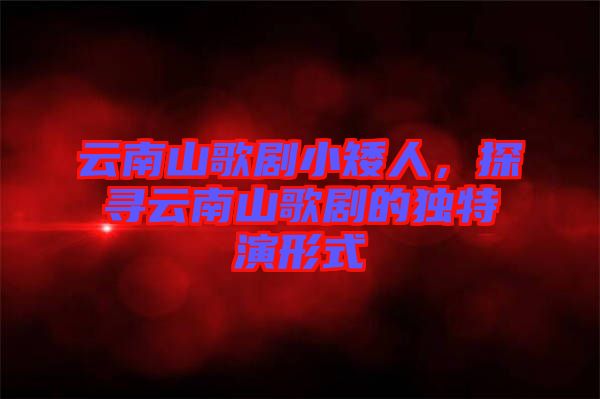 云南山歌劇小矮人，探尋云南山歌劇的獨(dú)特演形式