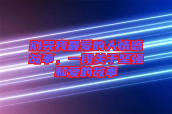 別哭我最愛的人情感故事，一段關(guān)于堅(jiān)強(qiáng)和愛的故事