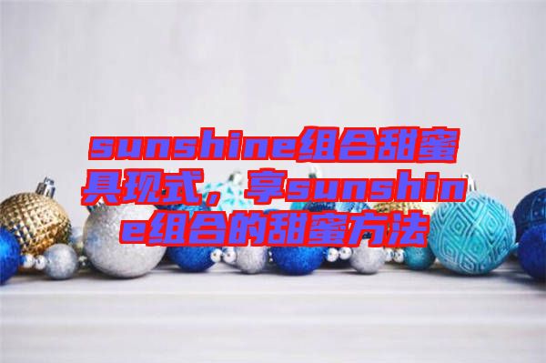 sunshine組合甜蜜具現(xiàn)式，享sunshine組合的甜蜜方法