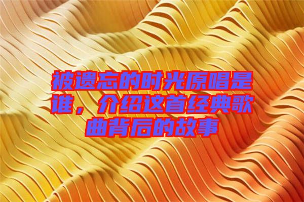 被遺忘的時(shí)光原唱是誰，介紹這首經(jīng)典歌曲背后的故事