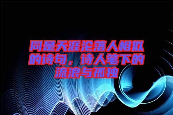 同是天涯淪落人相似的詩(shī)句，詩(shī)人筆下的流浪與孤獨(dú)