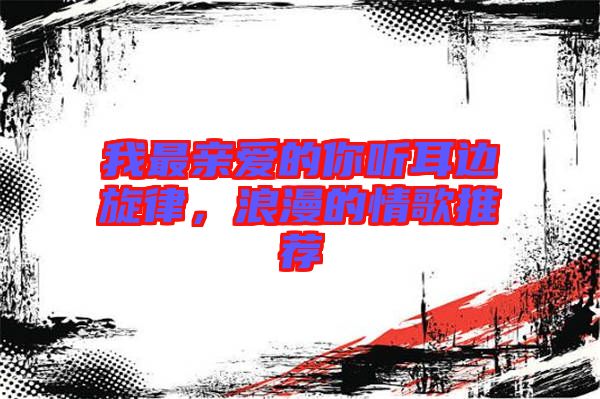 我最親愛的你聽耳邊旋律，浪漫的情歌推薦