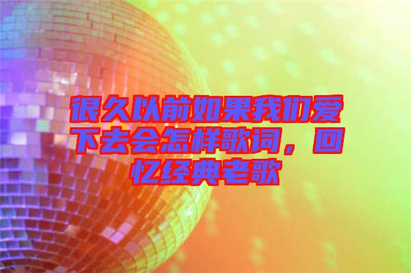 很久以前如果我們愛(ài)下去會(huì)怎樣歌詞，回憶經(jīng)典老歌