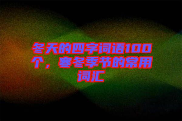 冬天的四字詞語100個，寒冬季節(jié)的常用詞匯
