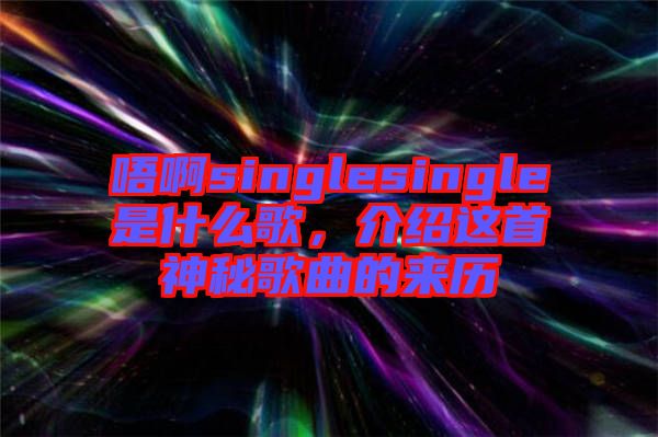 唔啊singlesingle是什么歌，介紹這首神秘歌曲的來歷