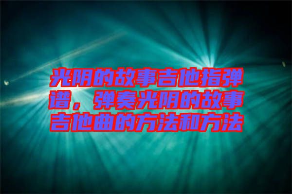 光陰的故事吉他指彈譜，彈奏光陰的故事吉他曲的方法和方法