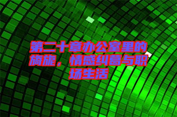第二十章辦公室里的旖旎，情感糾葛與職場生活