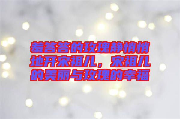 羞答答的玫瑰靜悄悄地開宋祖兒，宋祖兒的美麗與玫瑰的幸福