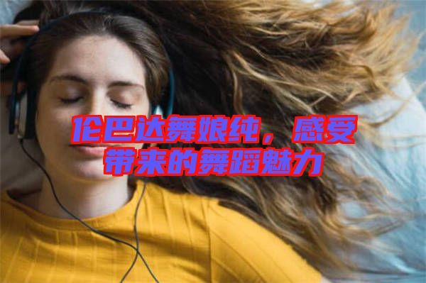 倫巴達(dá)舞娘純，感受帶來的舞蹈魅力