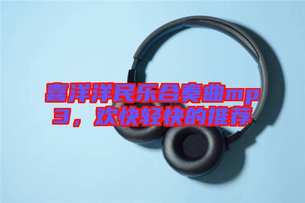 喜洋洋民樂(lè)合奏曲mp3，歡快輕快的推薦