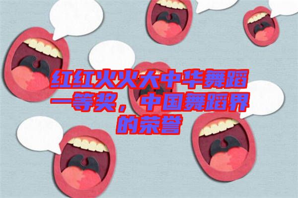 紅紅火火大中華舞蹈一等獎(jiǎng)，中國舞蹈界的榮譽(yù)