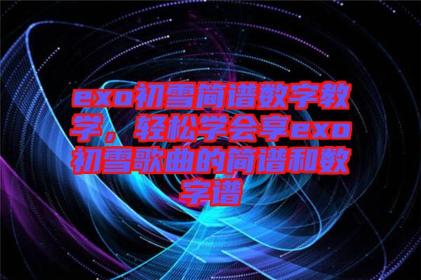 exo初雪簡譜數(shù)字教學(xué)，輕松學(xué)會享exo初雪歌曲的簡譜和數(shù)字譜