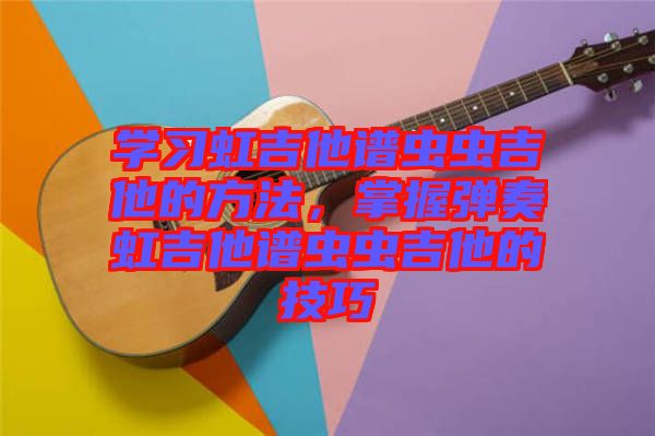 學(xué)習(xí)虹吉他譜蟲蟲吉他的方法，掌握彈奏虹吉他譜蟲蟲吉他的技巧