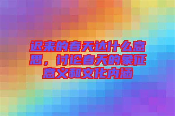 遲來的春天達(dá)什么意思，討論春天的象征意義和文化內(nèi)涵
