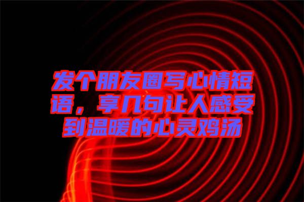 發(fā)個(gè)朋友圈寫(xiě)心情短語(yǔ)，享幾句讓人感受到溫暖的心靈雞湯