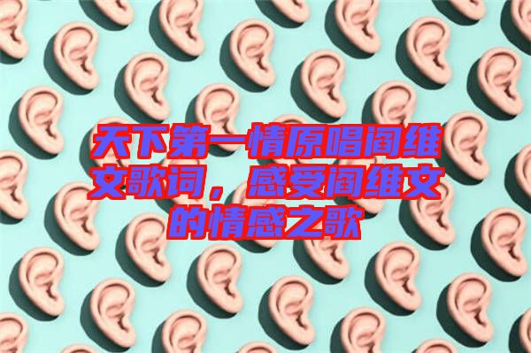 天下第一情原唱閻維文歌詞，感受閻維文的情感之歌