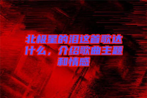 北極星的淚這首歌達什么，介紹歌曲主題和情感