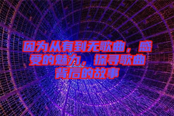 因?yàn)閺挠械綗o(wú)歌曲，感受的魅力，探尋歌曲背后的故事