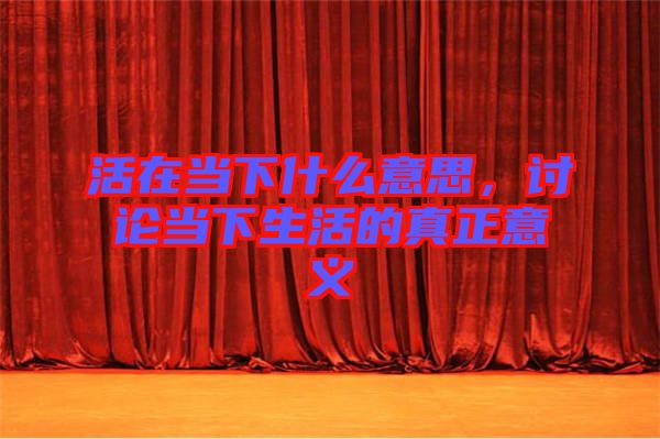 活在當(dāng)下什么意思，討論當(dāng)下生活的真正意義