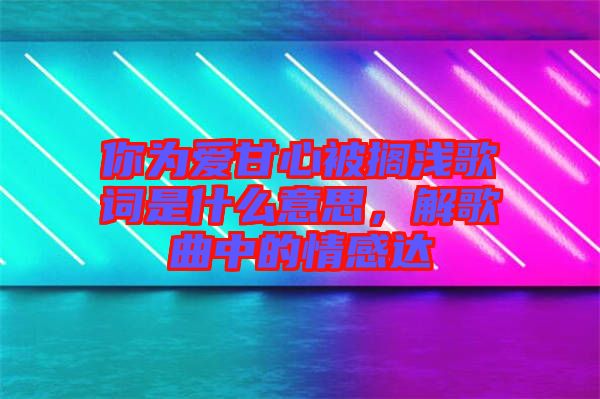 你為愛甘心被擱淺歌詞是什么意思，解歌曲中的情感達(dá)