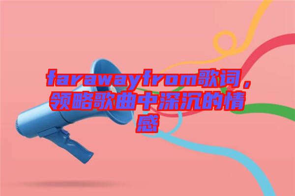 farawayfrom歌詞，領略歌曲中深沉的情感