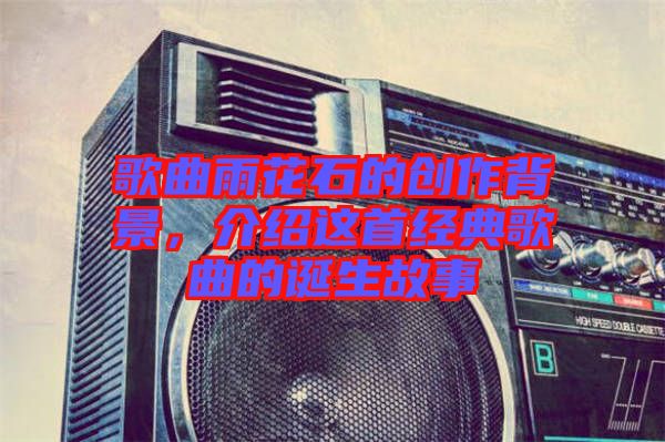 歌曲雨花石的創(chuàng)作背景，介紹這首經(jīng)典歌曲的誕生故事