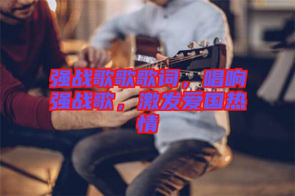 強(qiáng)戰(zhàn)歌歌歌詞，唱響強(qiáng)戰(zhàn)歌，激發(fā)愛國熱情