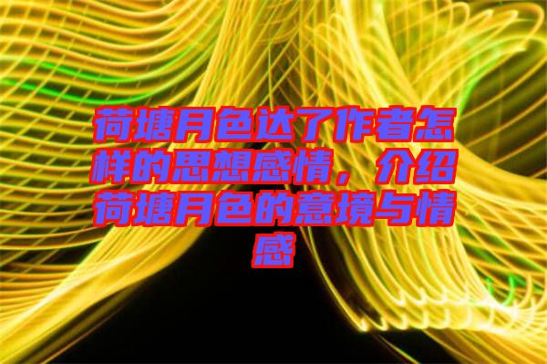 荷塘月色達(dá)了作者怎樣的思想感情，介紹荷塘月色的意境與情感