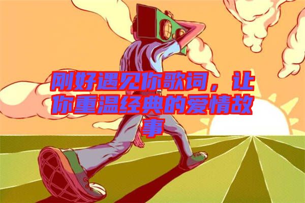 剛好遇見(jiàn)你歌詞，讓你重溫經(jīng)典的愛(ài)情故事