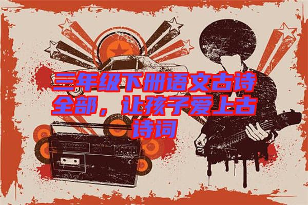 三年級下冊語文古詩全部，讓孩子愛上古詩詞